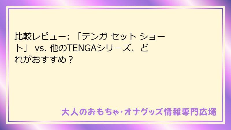 比較レビュー: 「テンガ セット ショート」 vs. 他のTENGAシリーズ、どれがおすすめ？