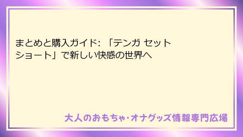 まとめと購入ガイド: 「テンガ セット ショート」で新しい快感の世界へ