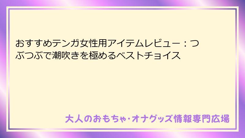 おすすめテンガ女性用アイテムレビュー：つぶつぶで潮吹きを極めるベストチョイス