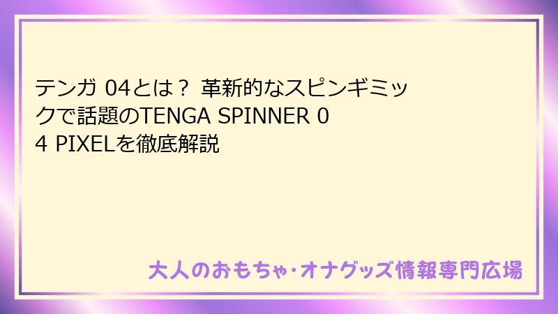 テンガ 04とは？ 革新的なスピンギミックで話題のTENGA SPINNER 04 PIXELを徹底解説