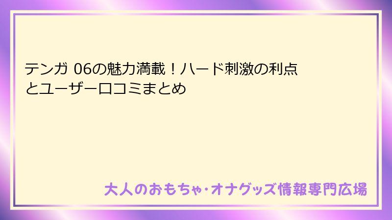 テンガ 06の魅力満載!ハード刺激の利点とユーザー口コミまとめ