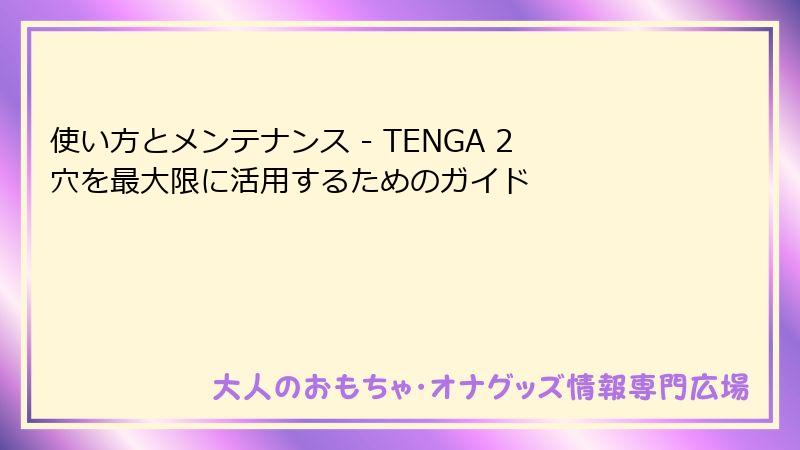 使い方とメンテナンス - TENGA 2穴を最大限に活用するためのガイド