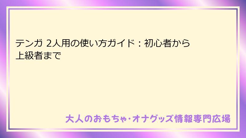 テンガ 2人用の使い方ガイド:初心者から上級者まで