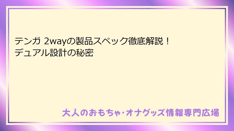 テンガ 2wayの製品スペック徹底解説！デュアル設計の秘密