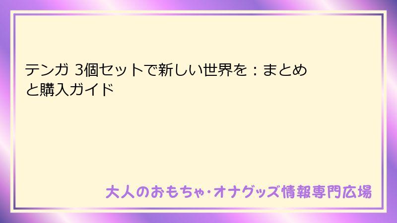 テンガ 3個セットで新しい世界を:まとめと購入ガイド