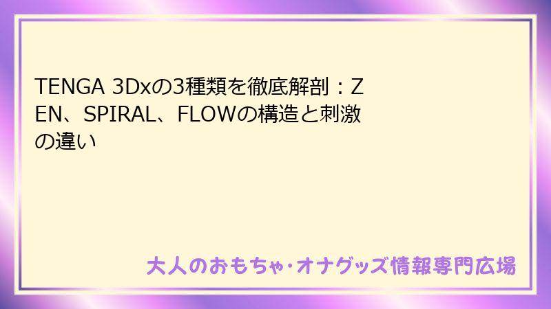 TENGA 3Dxの3種類を徹底解剖：ZEN、SPIRAL、FLOWの構造と刺激の違い