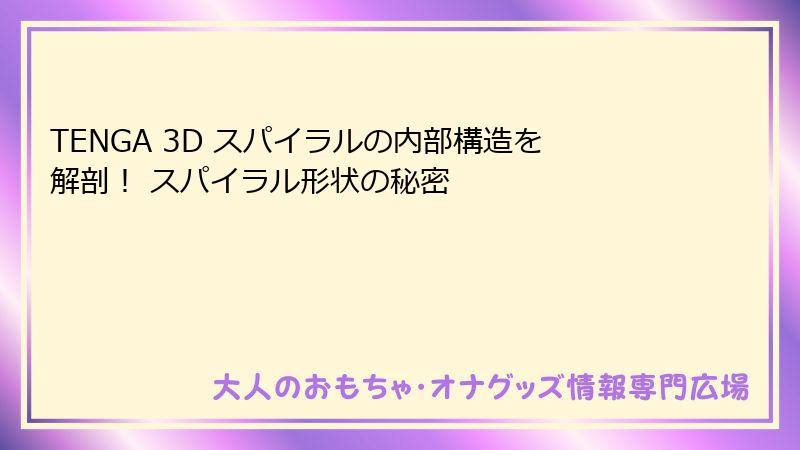 TENGA 3D スパイラルの内部構造を解剖！ スパイラル形状の秘密