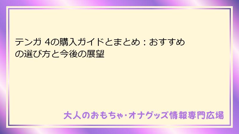 テンガ 4の購入ガイドとまとめ:おすすめの選び方と今後の展望