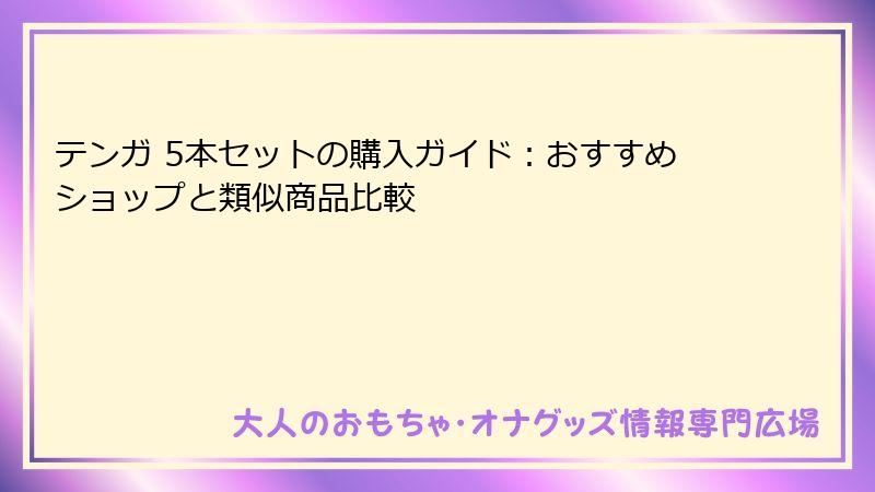 テンガ 5本セットの購入ガイド：おすすめショップと類似商品比較