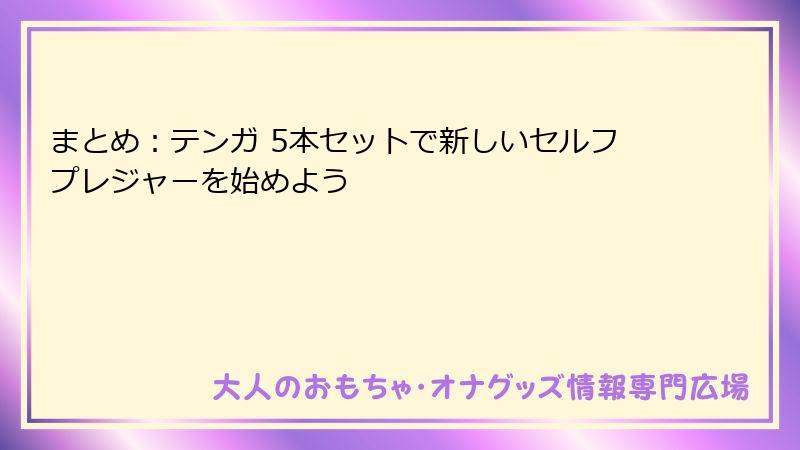 まとめ：テンガ 5本セットで新しいセルフプレジャーを始めよう