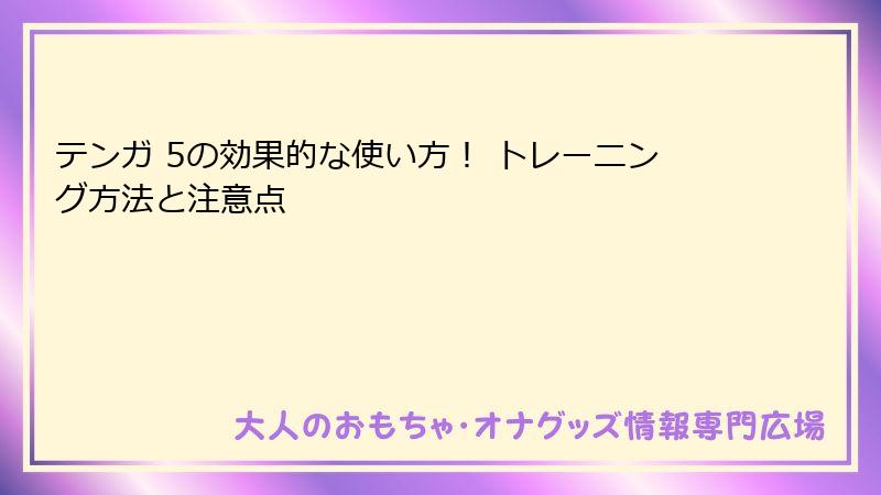 テンガ 5の効果的な使い方！ トレーニング方法と注意点