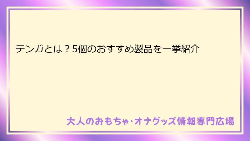 テンガとは？5個のおすすめ製品を一挙紹介