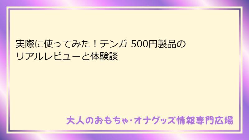 実際に使ってみた！テンガ 500円製品のリアルレビューと体験談