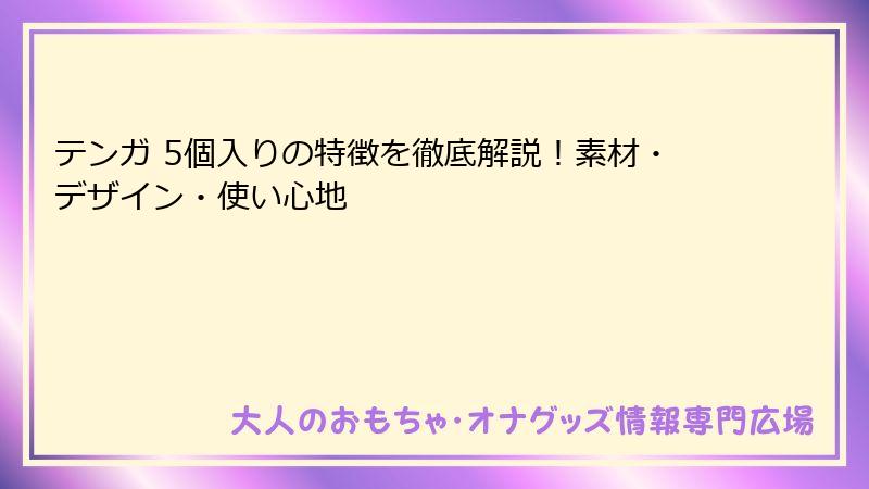 テンガ 5個入りの特徴を徹底解説！素材・デザイン・使い心地