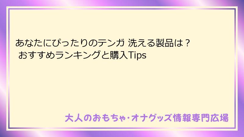 あなたにぴったりのテンガ 洗える製品は？ おすすめランキングと購入Tips