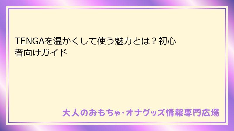 TENGAを温かくして使う魅力とは？初心者向けガイド