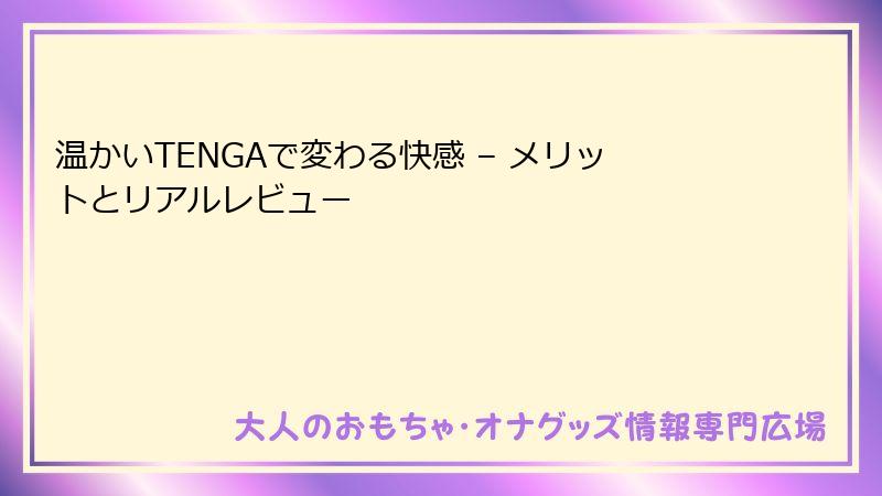 温かいTENGAで変わる快感 – メリットとリアルレビュー