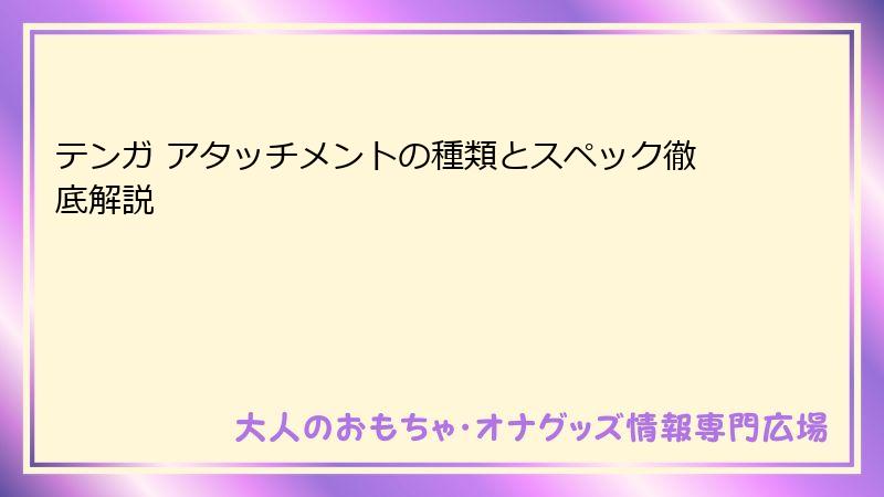 テンガ アタッチメントの種類とスペック徹底解説