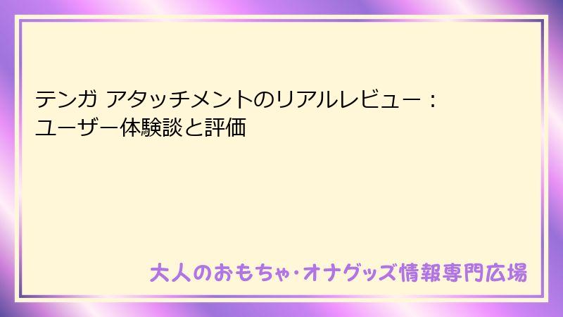 テンガ アタッチメントのリアルレビュー：ユーザー体験談と評価