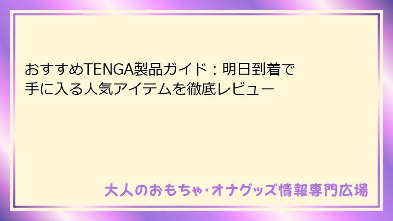 おすすめTENGA製品ガイド:明日到着で手に入る人気アイテムを徹底レビュー