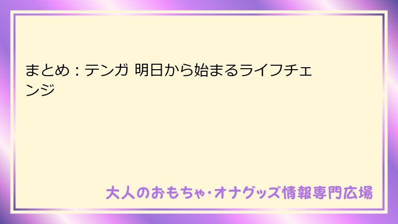 まとめ：テンガ 明日から始まるライフチェンジ