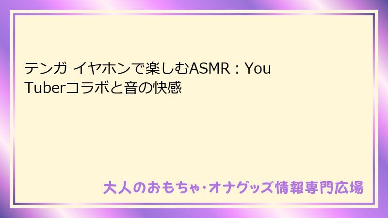 テンガ イヤホンで楽しむASMR:YouTuberコラボと音の快感