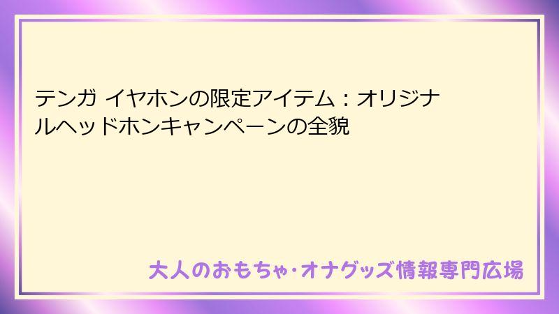 テンガ イヤホンの限定アイテム:オリジナルヘッドホンキャンペーンの全貌