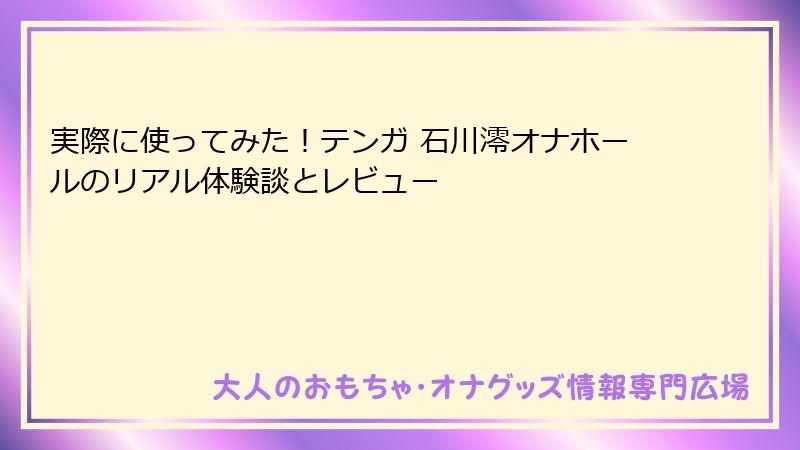 実際に使ってみた！テンガ 石川澪オナホールのリアル体験談とレビュー