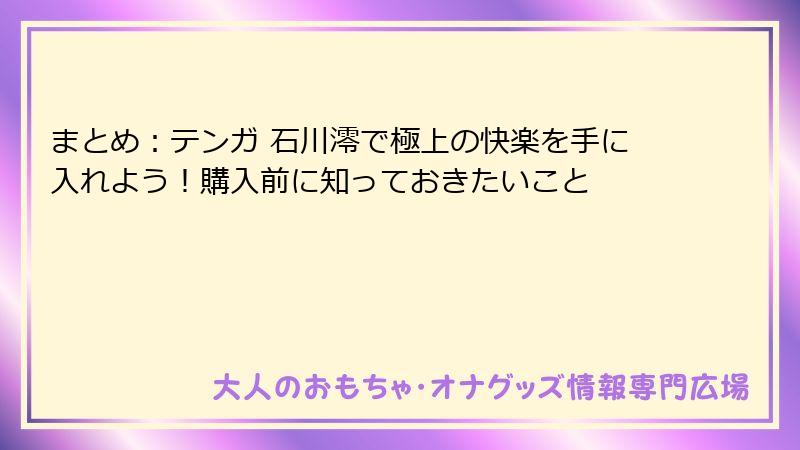 まとめ：テンガ 石川澪で極上の快楽を手に入れよう！購入前に知っておきたいこと