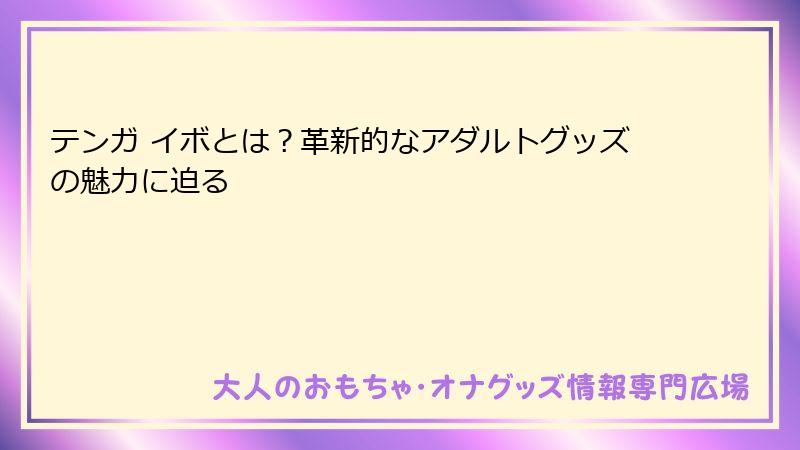 テンガ イボとは?革新的なアダルトグッズの魅力に迫る