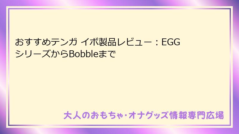 おすすめテンガ イボ製品レビュー:EGGシリーズからBobbleまで