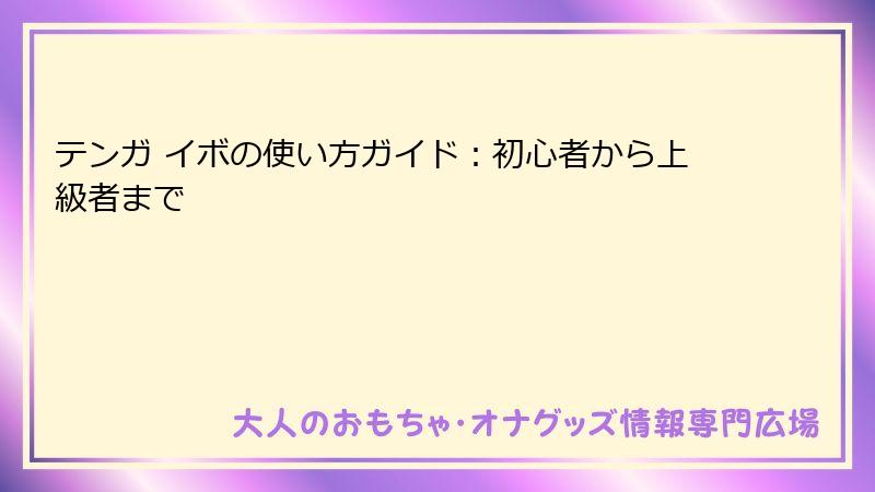 テンガ イボの使い方ガイド:初心者から上級者まで