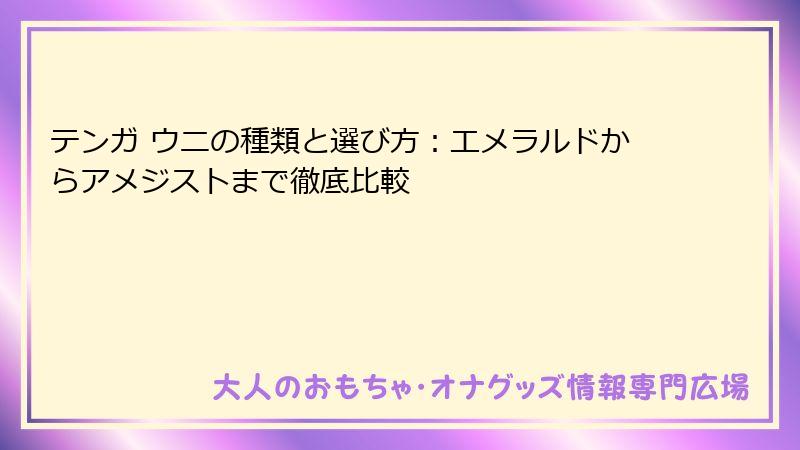 テンガ ウニの種類と選び方:エメラルドからアメジストまで徹底比較