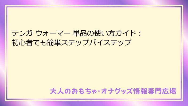 テンガ ウォーマー 単品の使い方ガイド：初心者でも簡単ステップバイステップ