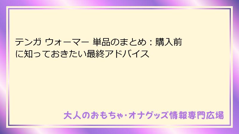 テンガ ウォーマー 単品のまとめ：購入前に知っておきたい最終アドバイス