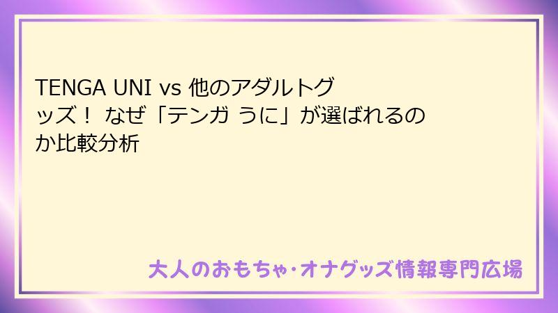 TENGA UNI vs 他のアダルトグッズ！ なぜ「テンガ うに」が選ばれるのか比較分析