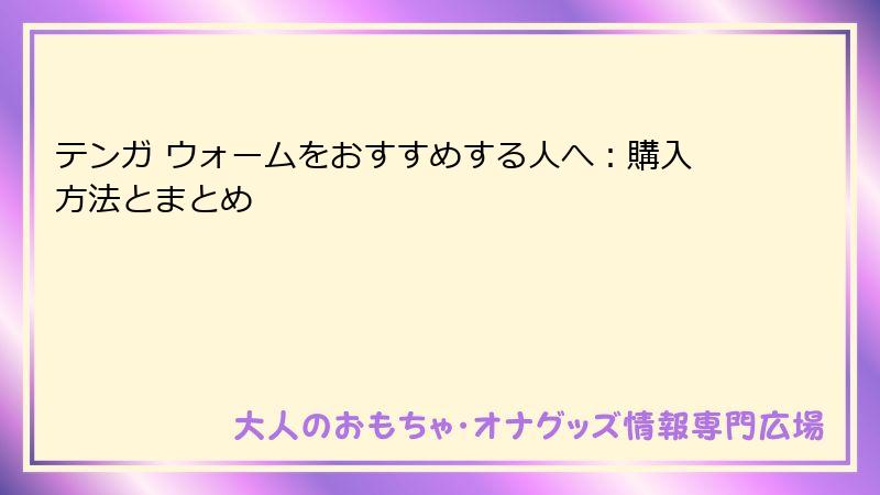 テンガ ウォームをおすすめする人へ：購入方法とまとめ