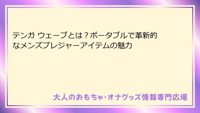 テンガ ウェーブとは？ポータブルで革新的なメンズプレジャーアイテムの魅力