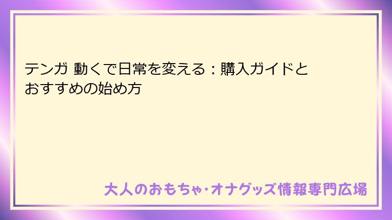 テンガ 動くで日常を変える：購入ガイドとおすすめの始め方