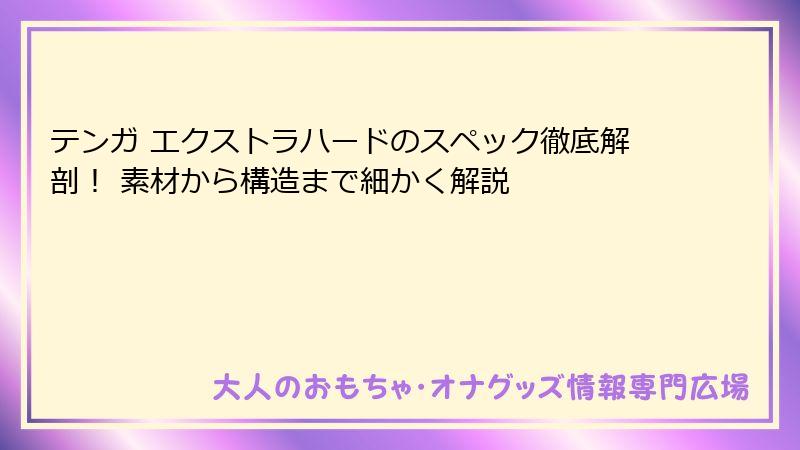 テンガ エクストラハードのスペック徹底解剖！ 素材から構造まで細かく解説