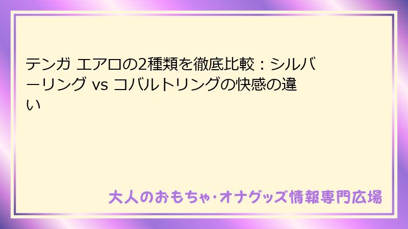 テンガ エアロの2種類を徹底比較：シルバーリング vs コバルトリングの快感の違い