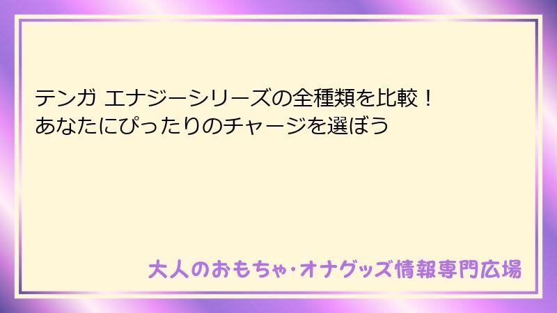 テンガ エナジーシリーズの全種類を比較！あなたにぴったりのチャージを選ぼう