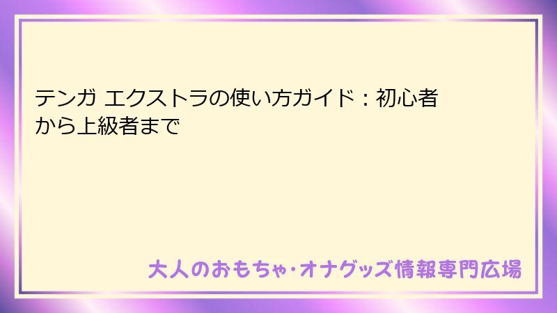 テンガ エクストラの使い方ガイド:初心者から上級者まで
