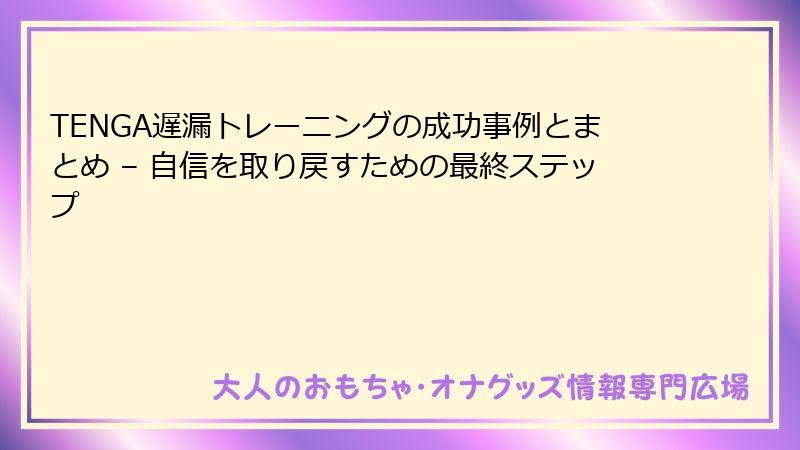 TENGA遅漏トレーニングの成功事例とまとめ – 自信を取り戻すための最終ステップ