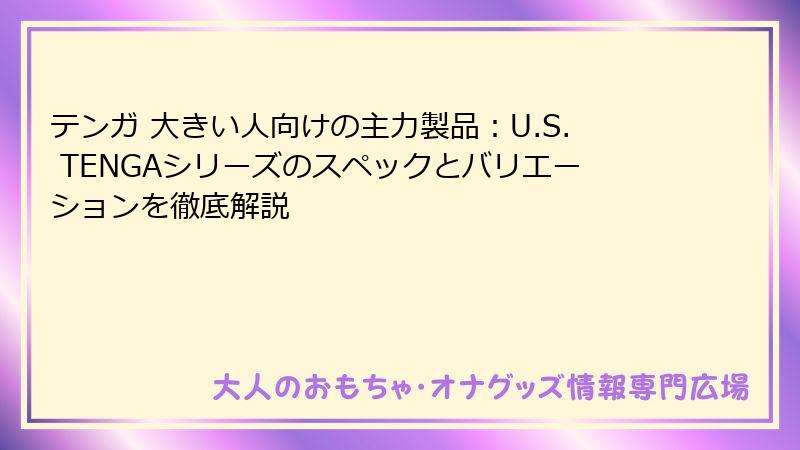 テンガ 大きい人向けの主力製品：U.S. TENGAシリーズのスペックとバリエーションを徹底解説