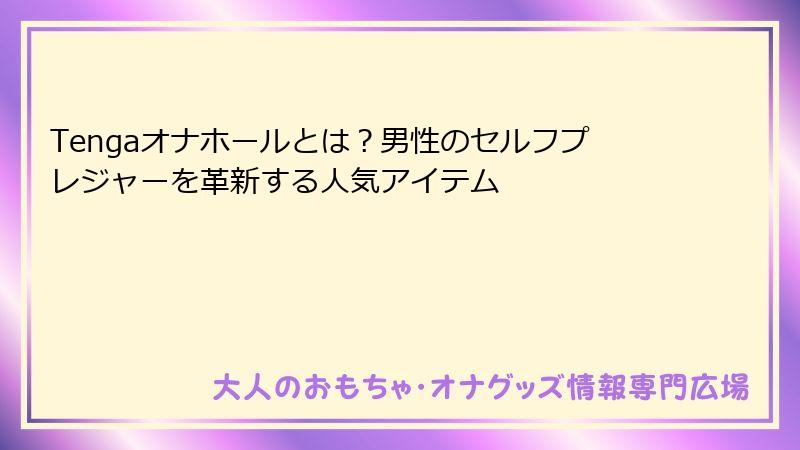 Tengaオナホールとは？男性のセルフプレジャーを革新する人気アイテム