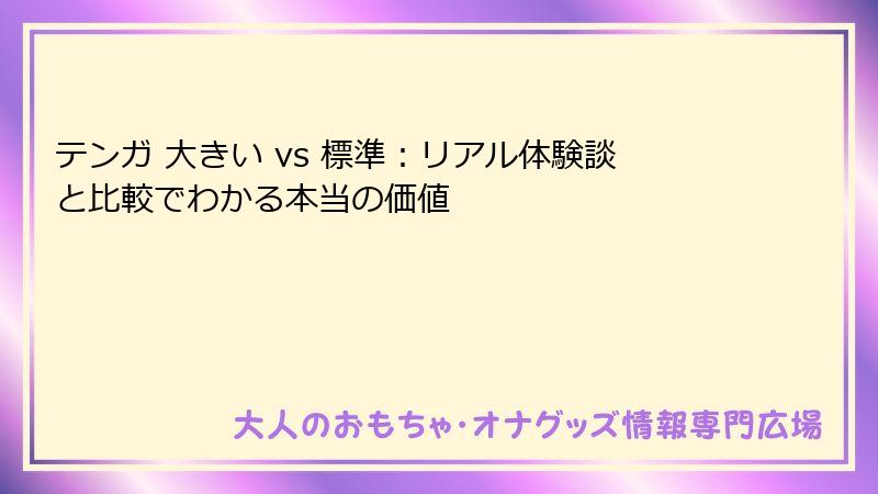 テンガ 大きい vs 標準:リアル体験談と比較でわかる本当の価値