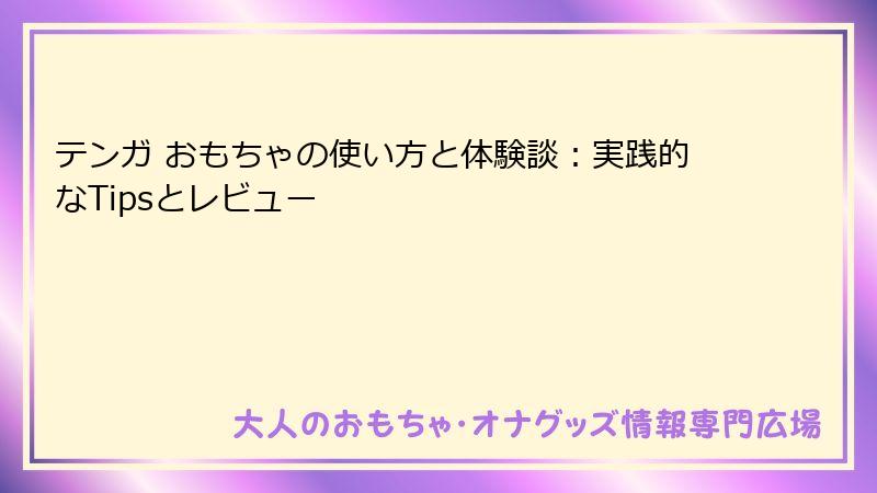 テンガ おもちゃの使い方と体験談:実践的なTipsとレビュー