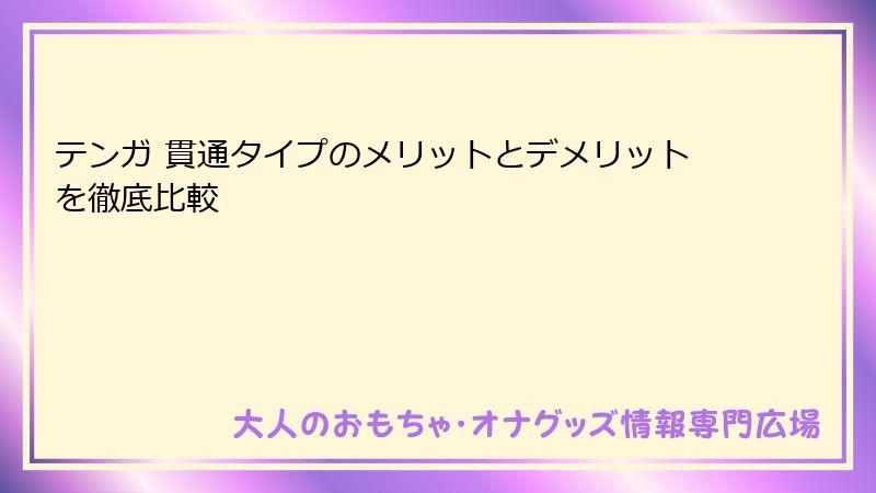 テンガ 貫通タイプのメリットとデメリットを徹底比較