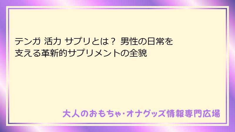 テンガ 活力 サプリとは？ 男性の日常を支える革新的サプリメントの全貌